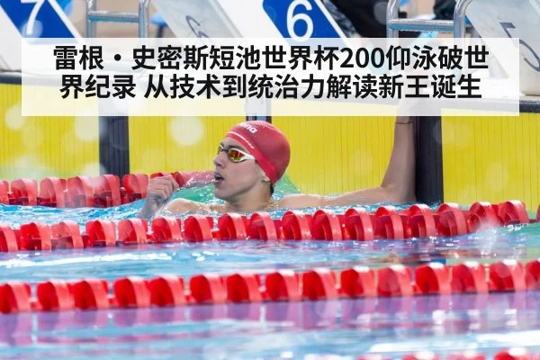 雷根·史密斯短池世界杯200仰泳破世界纪录 从技术到统治力解读新王诞生