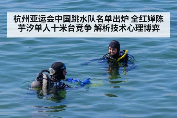 杭州亚运会中国跳水队名单出炉 全红婵陈芋汐单人十米台竞争 解析技术心理博弈