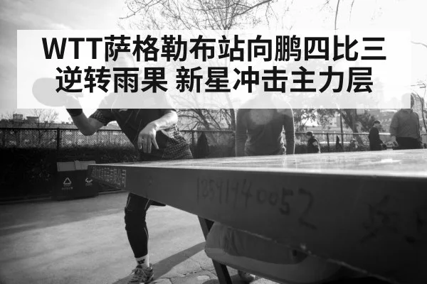WTT萨格勒布站向鹏四比三逆转雨果 新星冲击主力层