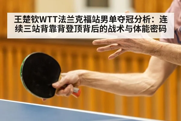 王楚钦WTT法兰克福站男单夺冠分析：连续三站背靠背登顶背后的战术与体能密码