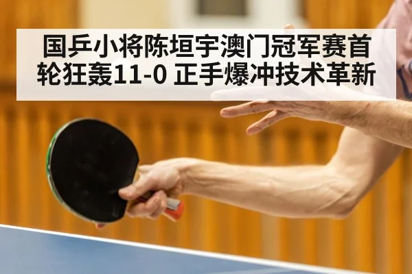 国乒小将陈垣宇澳门冠军赛首轮狂轰11-0 正手爆冲技术革新