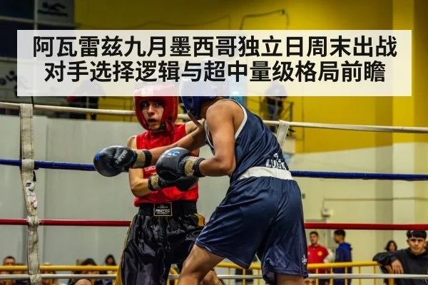 阿瓦雷兹九月墨西哥独立日周末出战 对手选择逻辑与超中量级格局前瞻