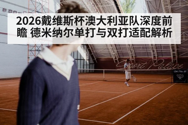 2026戴维斯杯澳大利亚队深度前瞻 德米纳尔单打与双打适配解析