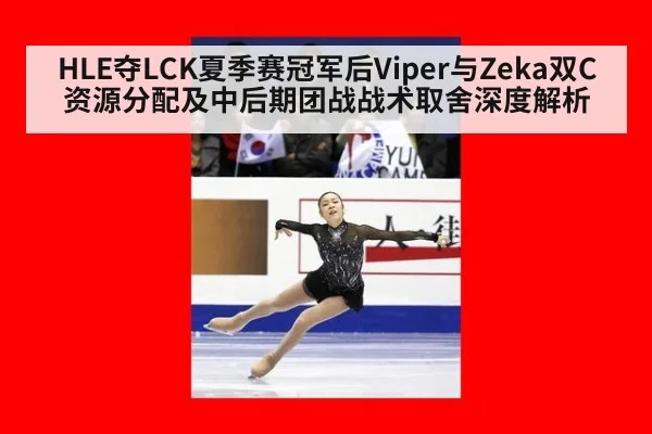 HLE夺LCK夏季赛冠军后Viper与Zeka双C资源分配及中后期团战战术取舍深度解析
